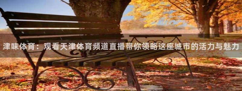 三牛娱乐app官网入口最新版本：津味体育：观看天津体育频道直播带你领略这座城市的活力与魅力