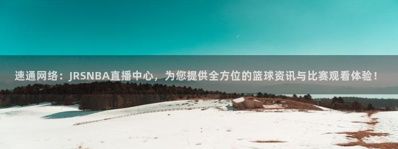 三牛公司：速通网络：JRSNBA直播中心，为您提供全方位的篮球资讯与比赛观看体验！