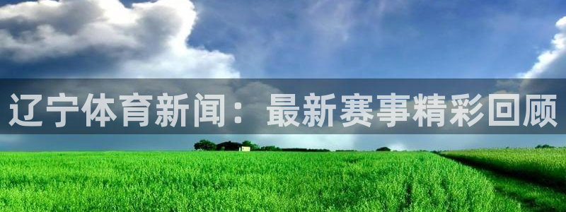 三牛娱乐app官网入口最新版本：辽宁体育新闻：最新赛事精彩回顾