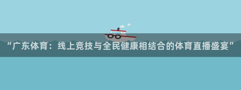 三牛平台娱乐：“广东体育：线上竞技与全民健康相结合的体育直播盛宴”