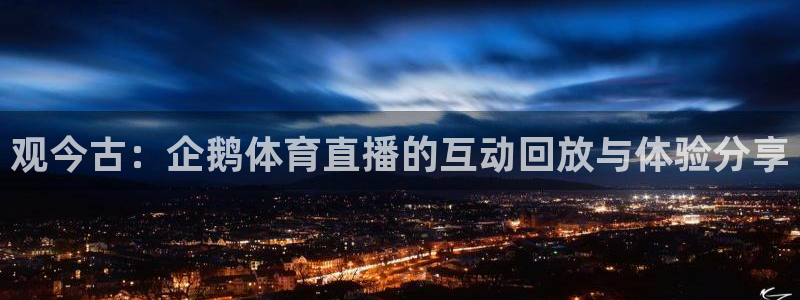 三牛平台注册开户：观今古：企鹅体育直播的互动回放与体验分享
