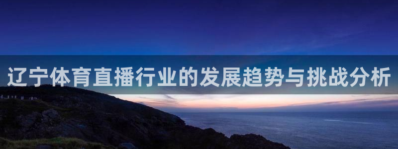 三牛娱乐app下载：辽宁体育直播行业的发展趋势与挑战分析