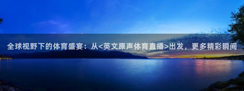 三牛娱乐app下载：全球视野下的体育盛宴：从<英文原声体育直播>出发，更多精彩瞬间