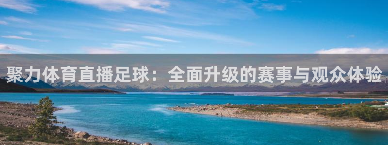 三牛娱乐代理：聚力体育直播足球：全面升级的赛事与观众体验