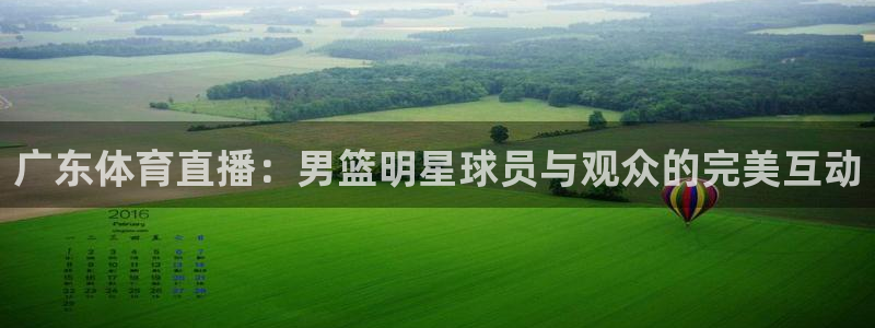 三牛娱乐招商：广东体育直播：男篮明星球员与观众的完美互动